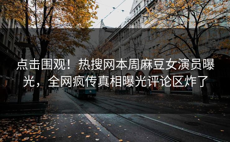 点击围观！热搜网本周麻豆女演员曝光，全网疯传真相曝光评论区炸了