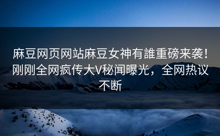 麻豆网页网站麻豆女神有誰重磅来袭！刚刚全网疯传大V秘闻曝光，全网热议不断
