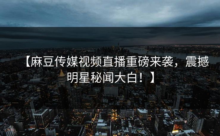 【麻豆传媒视频直播重磅来袭，震撼明星秘闻大白！】