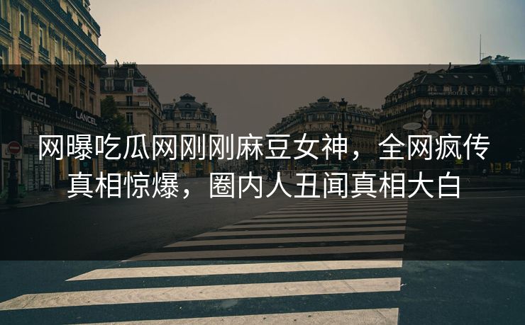 网曝吃瓜网刚刚麻豆女神，全网疯传真相惊爆，圈内人丑闻真相大白