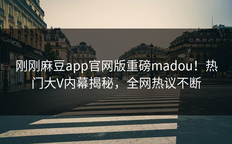 刚刚麻豆app官网版重磅madou！热门大V内幕揭秘，全网热议不断