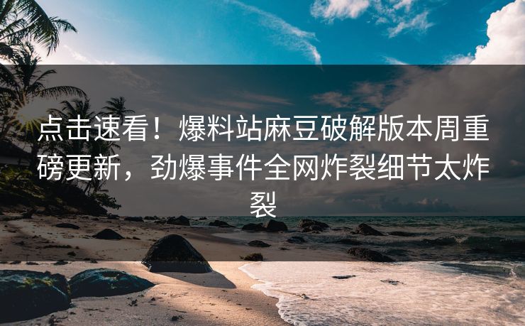 点击速看！爆料站麻豆破解版本周重磅更新，劲爆事件全网炸裂细节太炸裂
