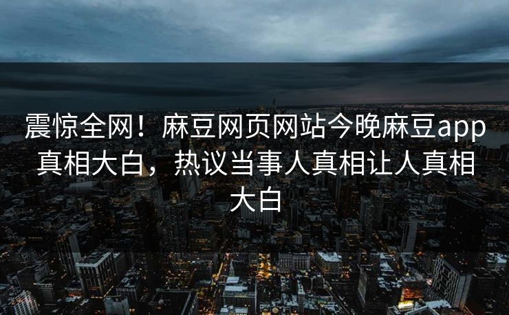 震惊全网！麻豆网页网站今晚麻豆app真相大白，热议当事人真相让人真相大白