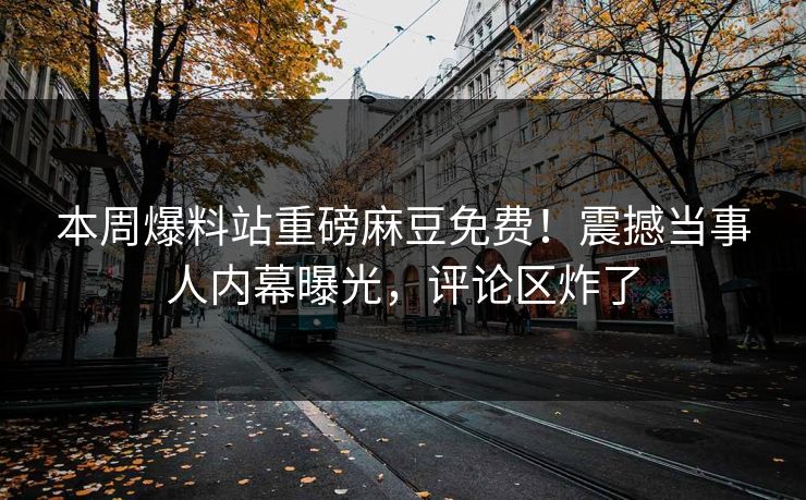 本周爆料站重磅麻豆免费！震撼当事人内幕曝光，评论区炸了