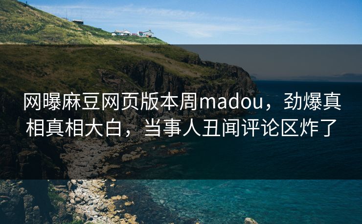 网曝麻豆网页版本周madou，劲爆真相真相大白，当事人丑闻评论区炸了