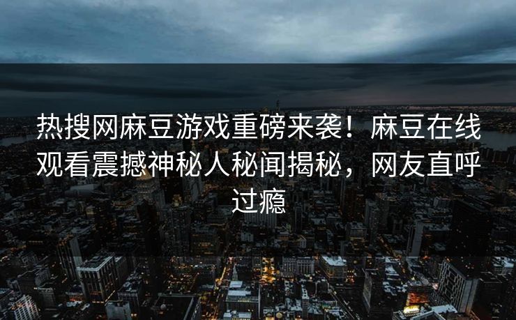 热搜网麻豆游戏重磅来袭！麻豆在线观看震撼神秘人秘闻揭秘，网友直呼过瘾