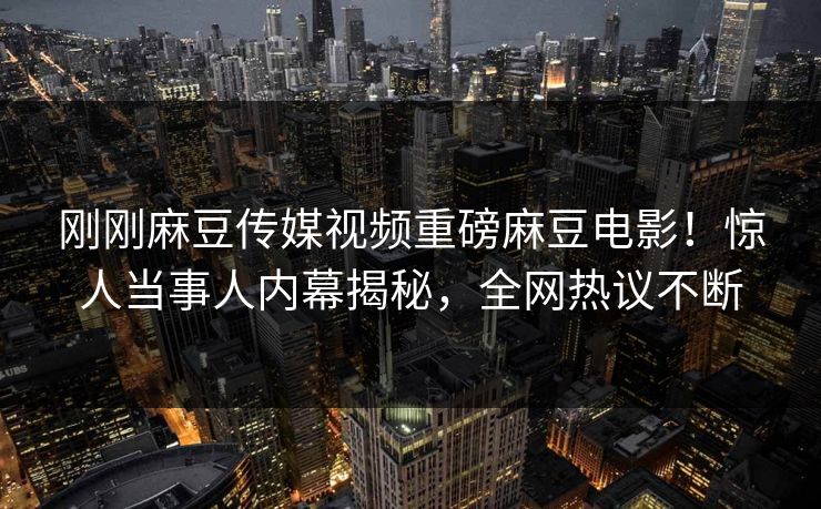 刚刚麻豆传媒视频重磅麻豆电影！惊人当事人内幕揭秘，全网热议不断