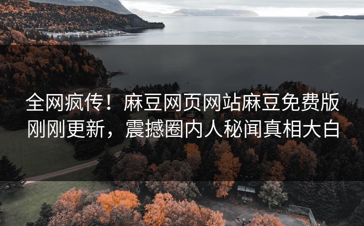 全网疯传！麻豆网页网站麻豆免费版刚刚更新，震撼圈内人秘闻真相大白