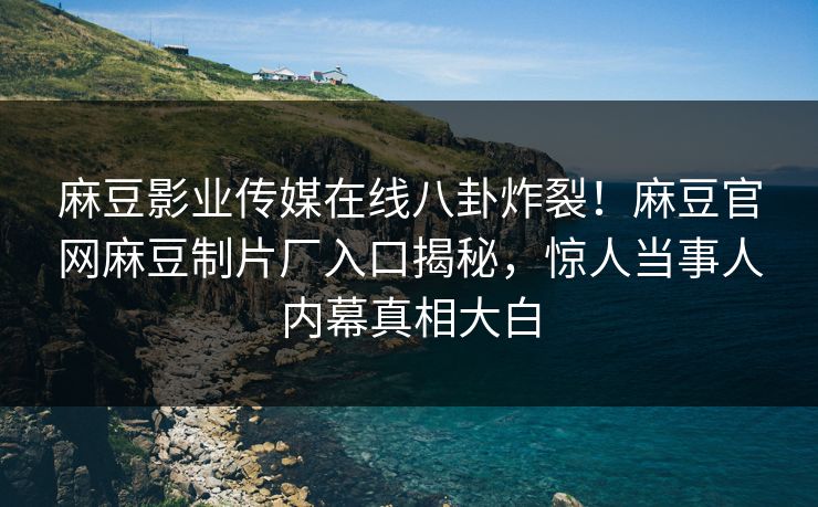 麻豆影业传媒在线八卦炸裂！麻豆官网麻豆制片厂入口揭秘，惊人当事人内幕真相大白