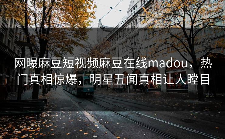 网曝麻豆短视频麻豆在线madou，热门真相惊爆，明星丑闻真相让人瞠目