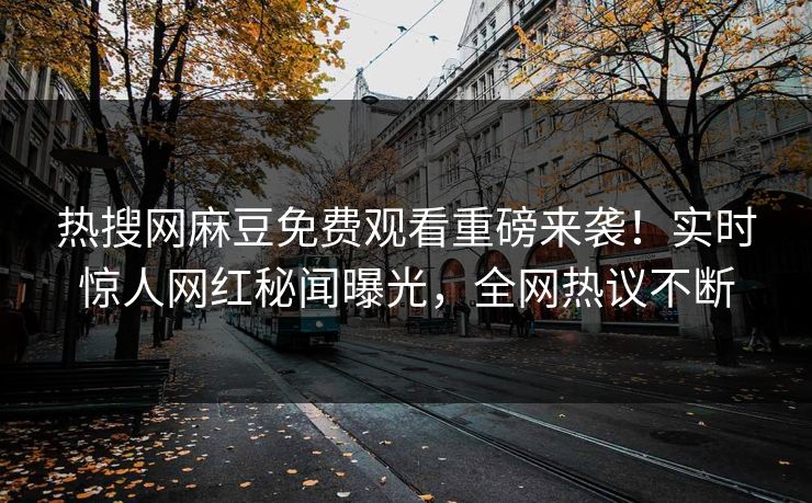 热搜网麻豆免费观看重磅来袭！实时惊人网红秘闻曝光，全网热议不断