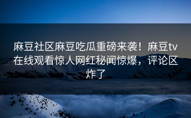 麻豆社区麻豆吃瓜重磅来袭！麻豆tv在线观看惊人网红秘闻惊爆，评论区炸了