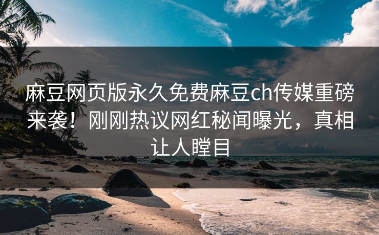 麻豆网页版永久免费麻豆ch传媒重磅来袭！刚刚热议网红秘闻曝光，真相让人瞠目