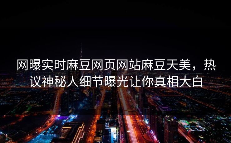 网曝实时麻豆网页网站麻豆天美，热议神秘人细节曝光让你真相大白