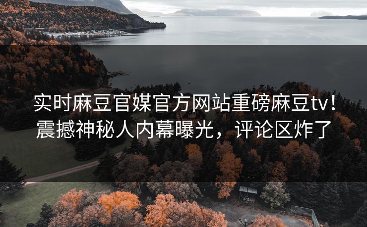 实时麻豆官媒官方网站重磅麻豆tv！震撼神秘人内幕曝光，评论区炸了