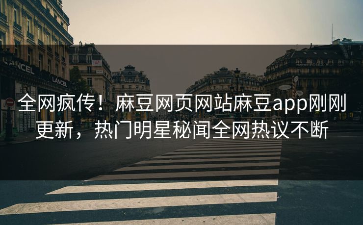 全网疯传！麻豆网页网站麻豆app刚刚更新，热门明星秘闻全网热议不断