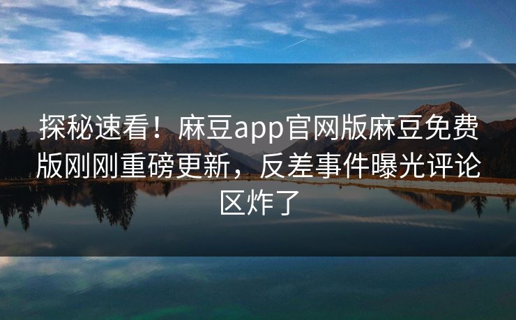 探秘速看！麻豆app官网版麻豆免费版刚刚重磅更新，反差事件曝光评论区炸了