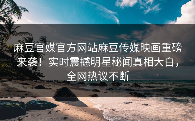 麻豆官媒官方网站麻豆传媒映画重磅来袭！实时震撼明星秘闻真相大白，全网热议不断
