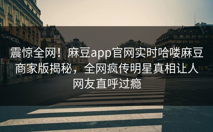 震惊全网！麻豆app官网实时哈喽麻豆商家版揭秘，全网疯传明星真相让人网友直呼过瘾