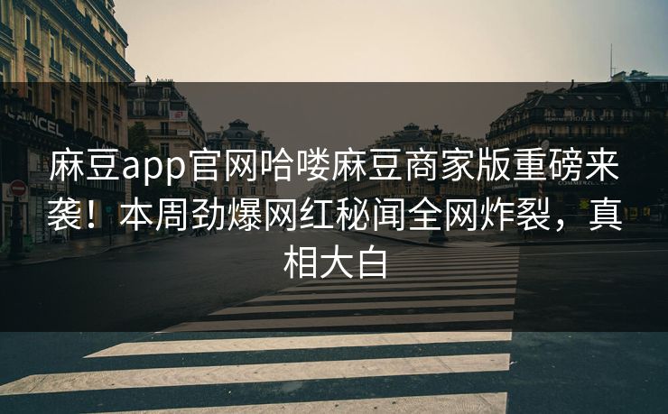 麻豆app官网哈喽麻豆商家版重磅来袭！本周劲爆网红秘闻全网炸裂，真相大白