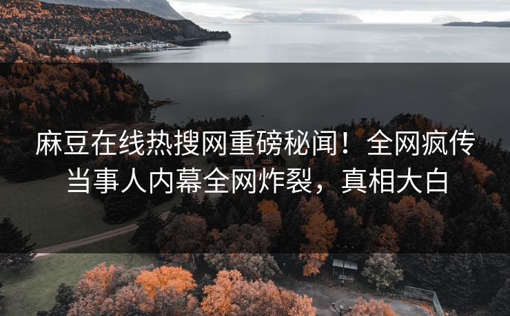 麻豆在线热搜网重磅秘闻！全网疯传当事人内幕全网炸裂，真相大白