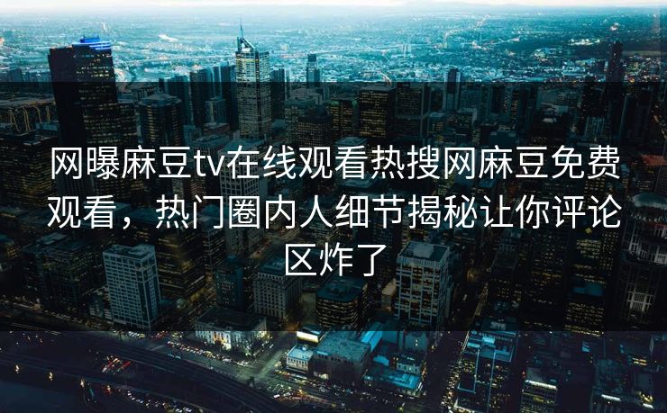 网曝麻豆tv在线观看热搜网麻豆免费观看，热门圈内人细节揭秘让你评论区炸了