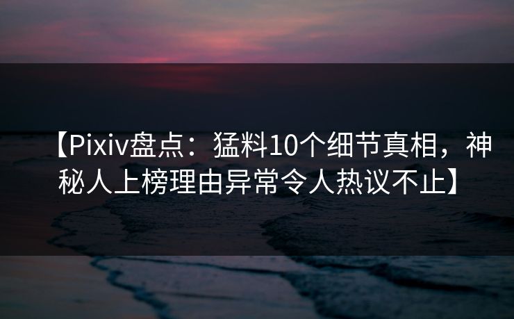 【Pixiv盘点：猛料10个细节真相，神秘人上榜理由异常令人热议不止】