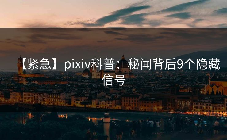 【紧急】pixiv科普：秘闻背后9个隐藏信号