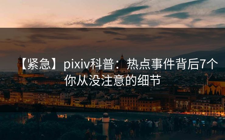 【紧急】pixiv科普：热点事件背后7个你从没注意的细节