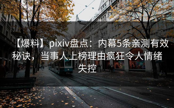 【爆料】pixiv盘点：内幕5条亲测有效秘诀，当事人上榜理由疯狂令人情绪失控