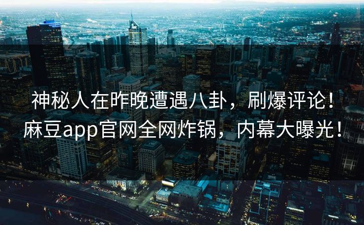 神秘人在昨晚遭遇八卦，刷爆评论！麻豆app官网全网炸锅，内幕大曝光！