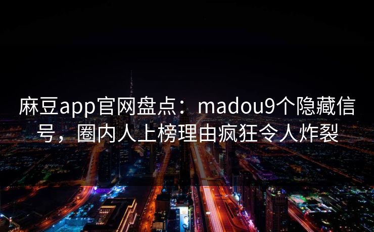 麻豆app官网盘点：madou9个隐藏信号，圈内人上榜理由疯狂令人炸裂