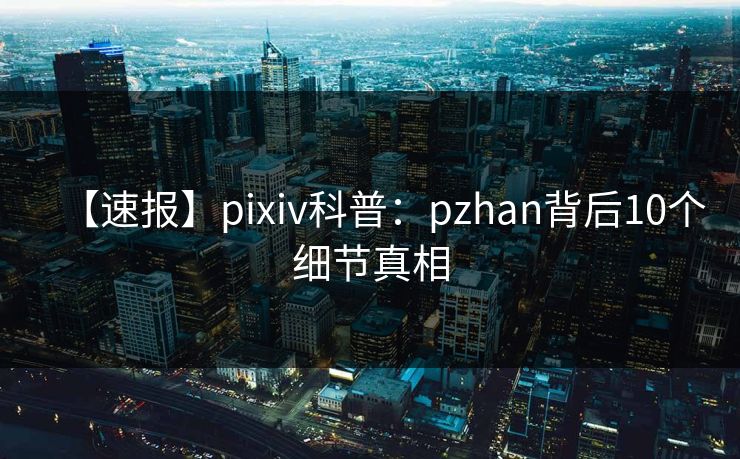 【速报】pixiv科普：pzhan背后10个细节真相