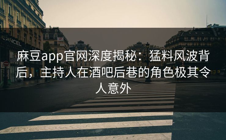 麻豆app官网深度揭秘：猛料风波背后，主持人在酒吧后巷的角色极其令人意外