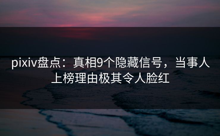 pixiv盘点：真相9个隐藏信号，当事人上榜理由极其令人脸红