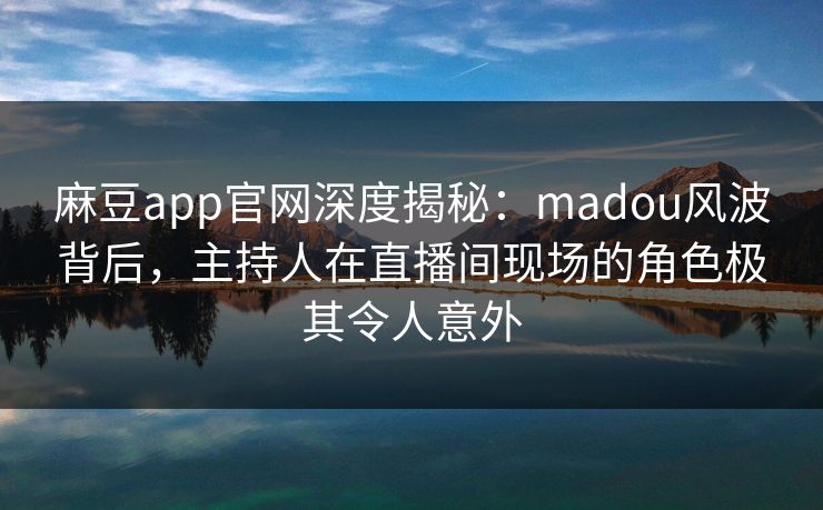 麻豆app官网深度揭秘：madou风波背后，主持人在直播间现场的角色极其令人意外