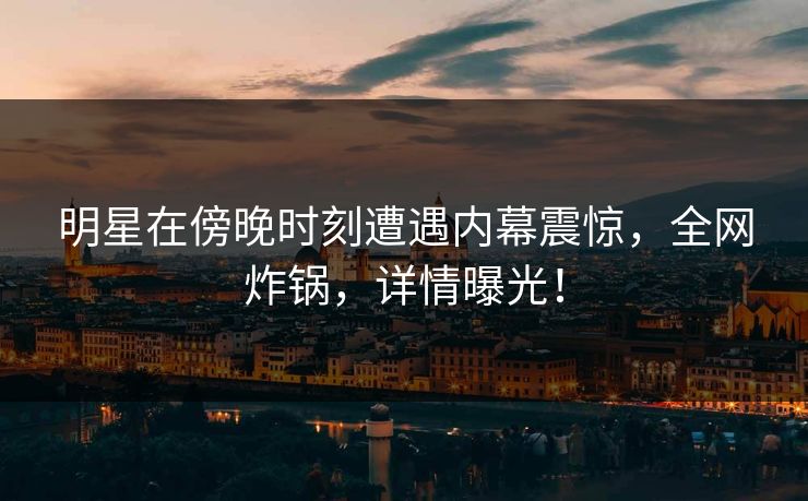 明星在傍晚时刻遭遇内幕震惊，全网炸锅，详情曝光！