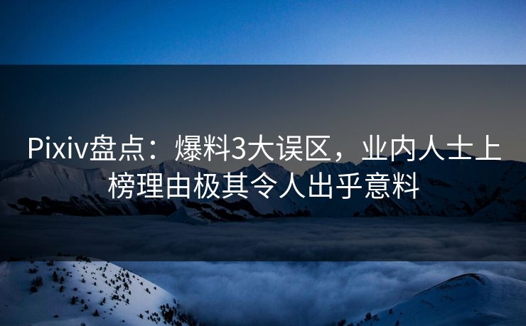 Pixiv盘点：爆料3大误区，业内人士上榜理由极其令人出乎意料