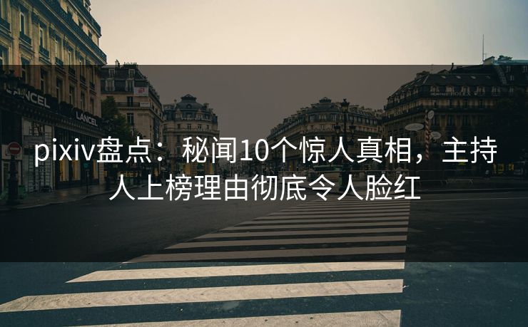 pixiv盘点：秘闻10个惊人真相，主持人上榜理由彻底令人脸红