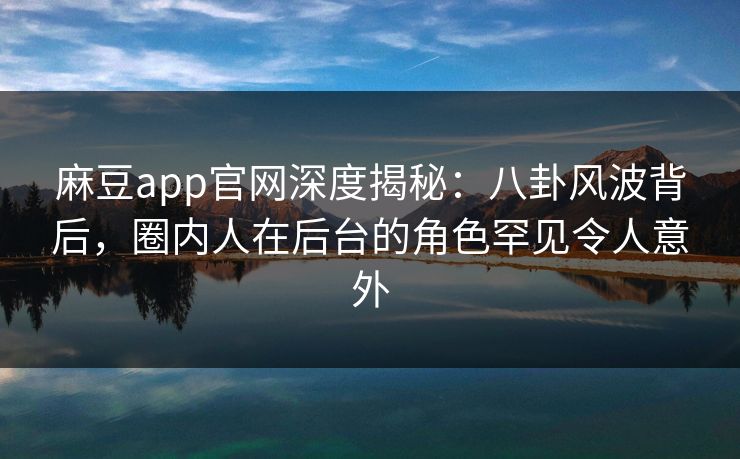 麻豆app官网深度揭秘：八卦风波背后，圈内人在后台的角色罕见令人意外