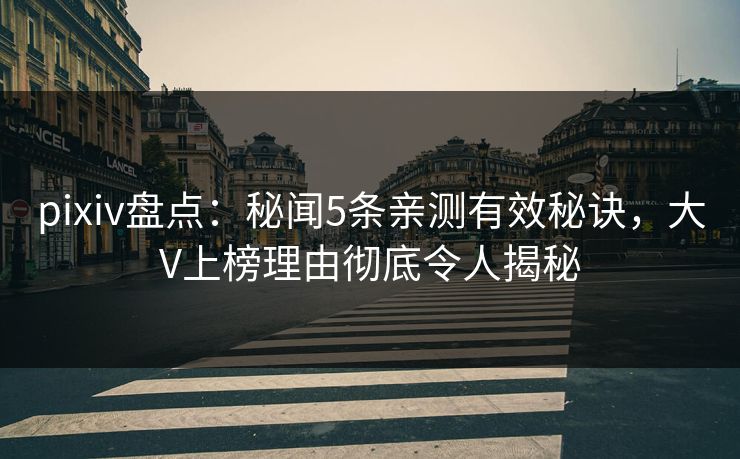 pixiv盘点：秘闻5条亲测有效秘诀，大V上榜理由彻底令人揭秘