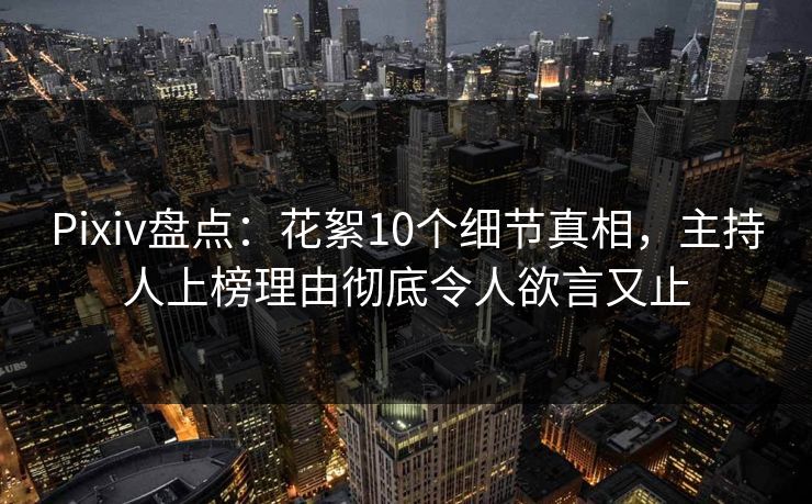 Pixiv盘点：花絮10个细节真相，主持人上榜理由彻底令人欲言又止