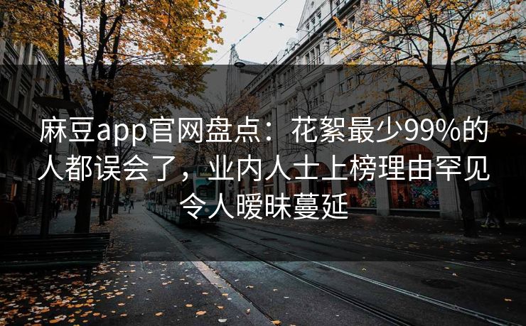 麻豆app官网盘点：花絮最少99%的人都误会了，业内人士上榜理由罕见令人暧昧蔓延