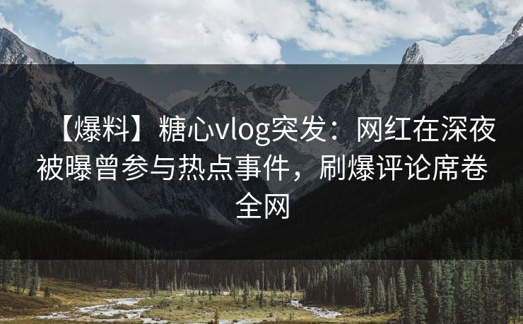 【爆料】糖心vlog突发：网红在深夜被曝曾参与热点事件，刷爆评论席卷全网