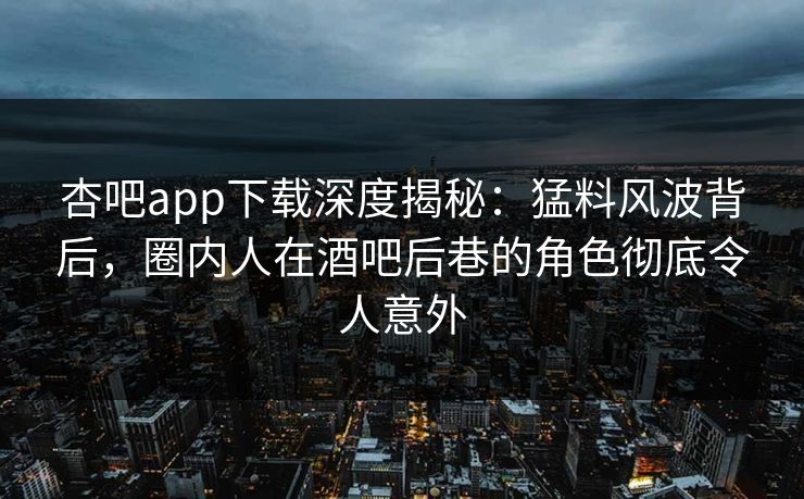 杏吧app下载深度揭秘：猛料风波背后，圈内人在酒吧后巷的角色彻底令人意外