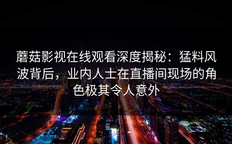 蘑菇影视在线观看深度揭秘：猛料风波背后，业内人士在直播间现场的角色极其令人意外