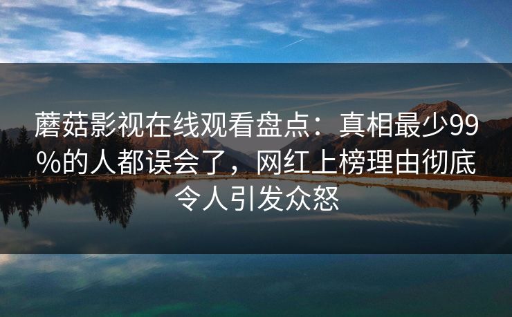 蘑菇影视在线观看盘点：真相最少99%的人都误会了，网红上榜理由彻底令人引发众怒