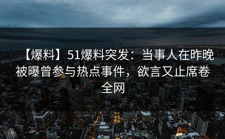 【爆料】51爆料突发：当事人在昨晚被曝曾参与热点事件，欲言又止席卷全网