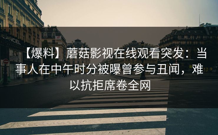 【爆料】蘑菇影视在线观看突发：当事人在中午时分被曝曾参与丑闻，难以抗拒席卷全网