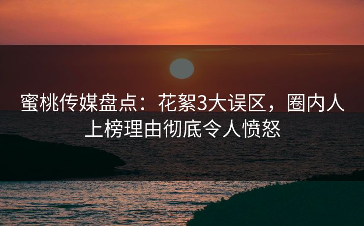 蜜桃传媒盘点：花絮3大误区，圈内人上榜理由彻底令人愤怒